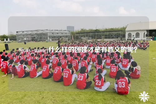 龙岩什么样的团建才是有意义的呢？