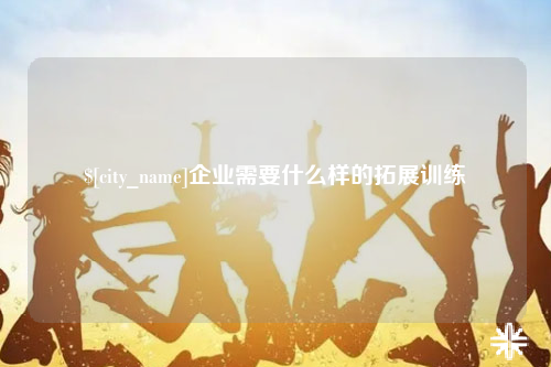 龙岩企业需要什么样的拓展训练