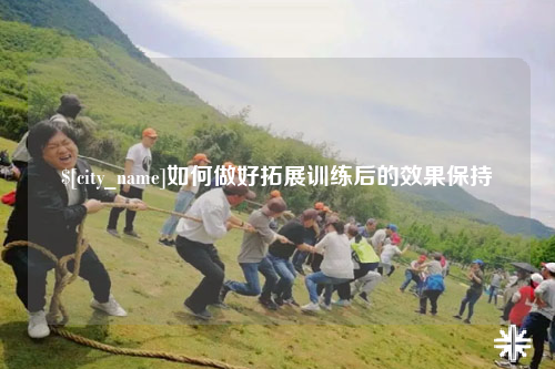 龙岩如何做好拓展训练后的效果保持